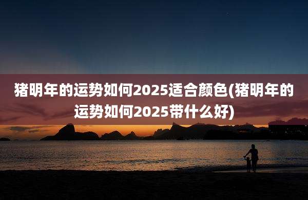 猪明年的运势如何2025适合颜色(猪明年的运势如何2025带什么好)