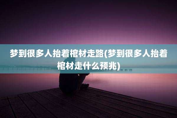 梦到很多人抬着棺材走路(梦到很多人抬着棺材走什么预兆)