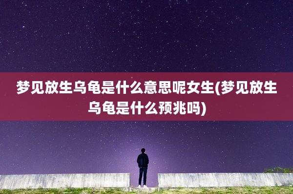 梦见放生乌龟是什么意思呢女生(梦见放生乌龟是什么预兆吗)