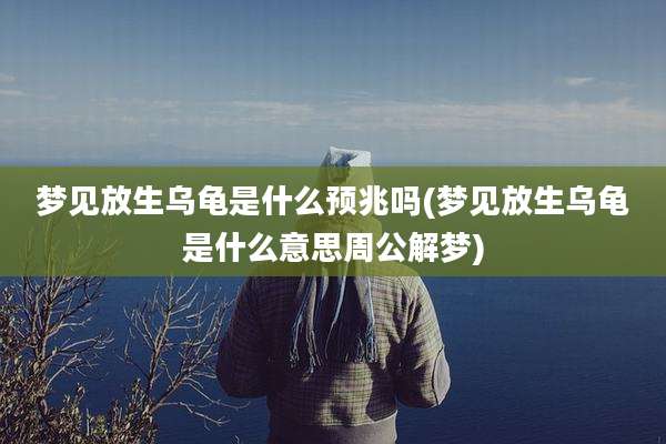 梦见放生乌龟是什么预兆吗(梦见放生乌龟是什么意思周公解梦)