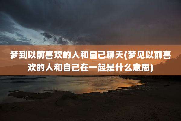 梦到以前喜欢的人和自己聊天(梦见以前喜欢的人和自己在一起是什么意思)