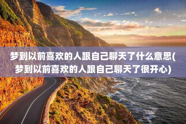 梦到以前喜欢的人跟自己聊天了什么意思(梦到以前喜欢的人跟自己聊天了很开心)