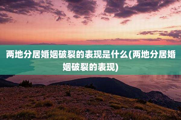 两地分居婚姻破裂的表现是什么(两地分居婚姻破裂的表现)