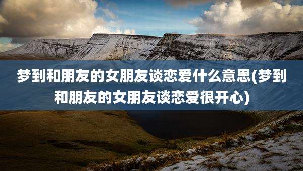 梦到和朋友的女朋友谈恋爱什么意思(梦到和朋友的女朋友谈恋爱很开心)