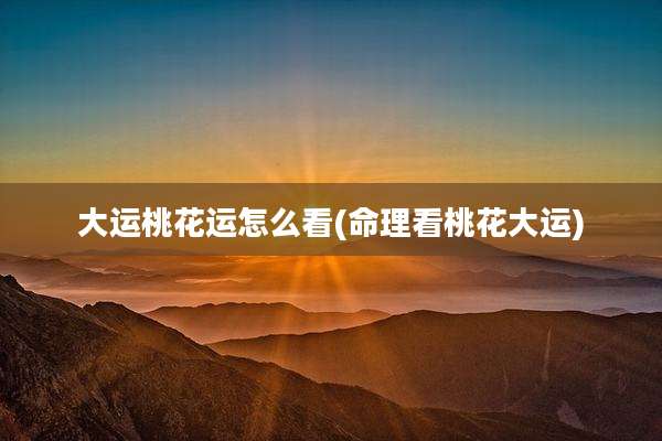 大运桃花运怎么看(命理看桃花大运)