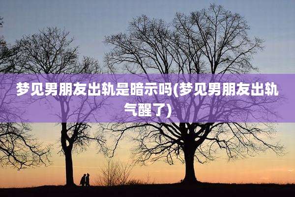 梦见男朋友出轨是暗示吗(梦见男朋友出轨气醒了)