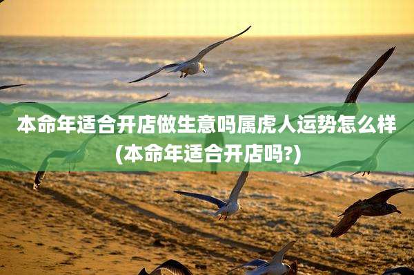 本命年适合开店做生意吗属虎人运势怎么样(本命年适合开店吗?)