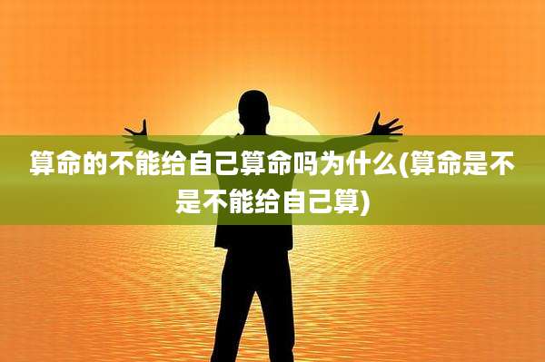算命的不能给自己算命吗为什么(算命是不是不能给自己算)