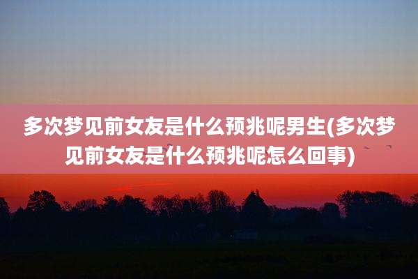 多次梦见前女友是什么预兆呢男生(多次梦见前女友是什么预兆呢怎么回事)