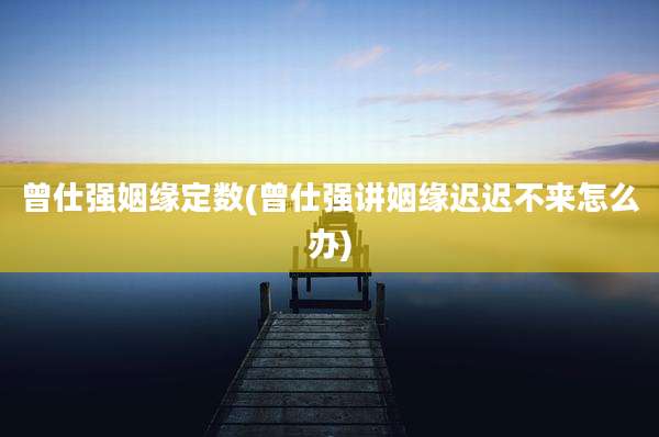 曾仕强姻缘定数(曾仕强讲姻缘迟迟不来怎么办)