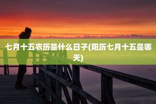 七月十五农历是什么日子(阳历七月十五是哪天)