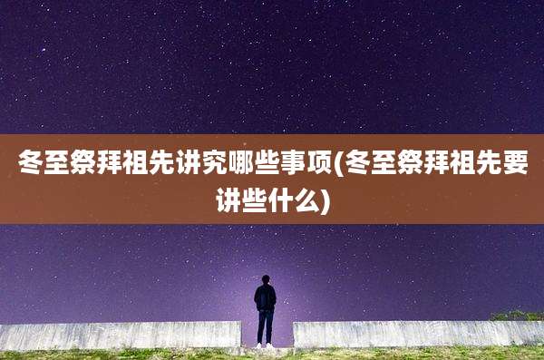 冬至祭拜祖先讲究哪些事项(冬至祭拜祖先要讲些什么)