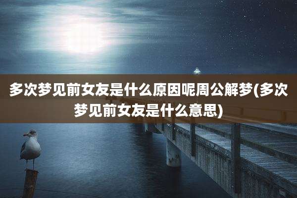 多次梦见前女友是什么原因呢周公解梦(多次梦见前女友是什么意思)