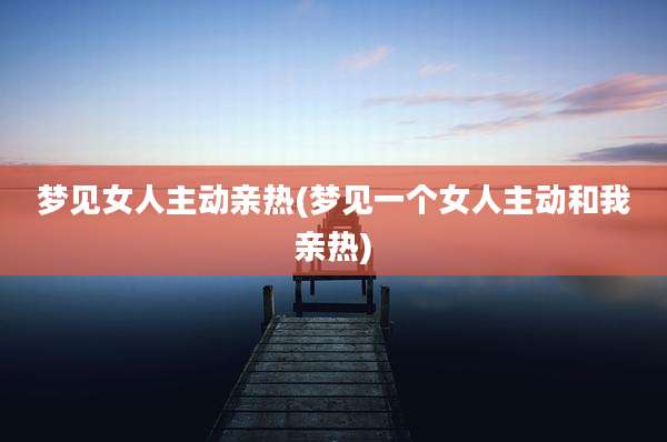 梦见女人主动亲热(梦见一个女人主动和我亲热)