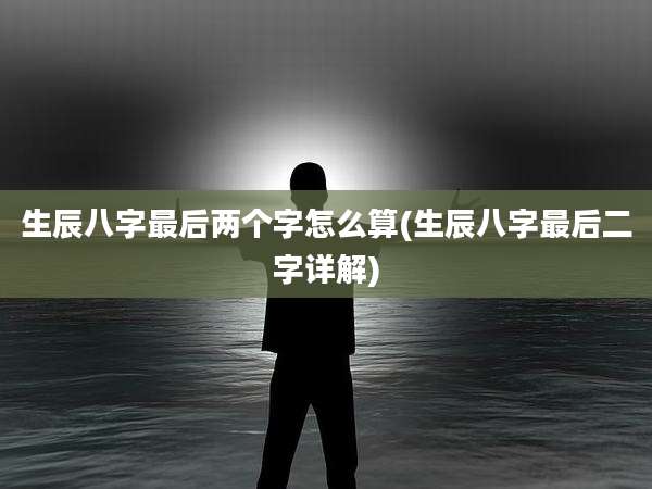 生辰八字最后两个字怎么算(生辰八字最后二字详解)