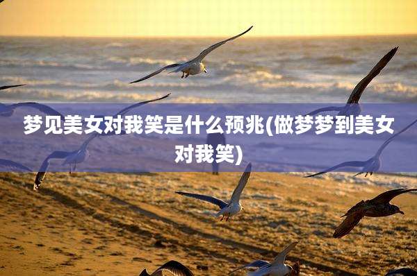 梦见美女对我笑是什么预兆(做梦梦到美女对我笑)