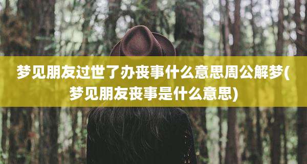 梦见朋友过世了办丧事什么意思周公解梦(梦见朋友丧事是什么意思)