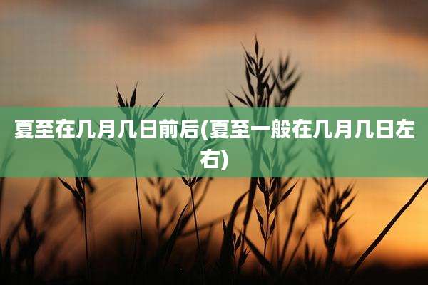 夏至在几月几日前后(夏至一般在几月几日左右)