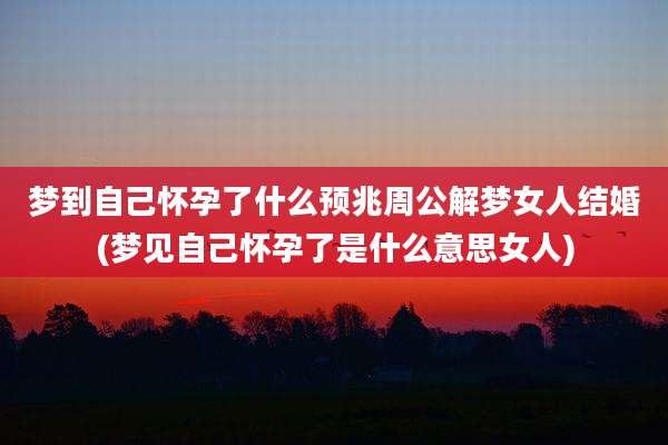 梦到自己怀孕了什么预兆周公解梦女人结婚(梦见自己怀孕了是什么意思女人)