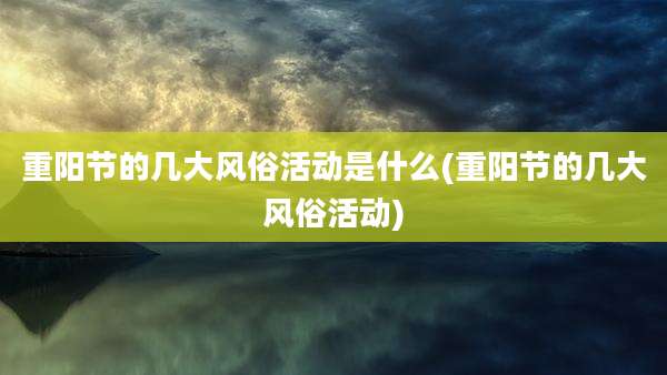 重阳节的几大风俗活动是什么(重阳节的几大风俗活动)