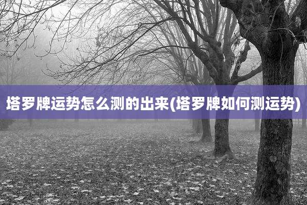 塔罗牌运势怎么测的出来(塔罗牌如何测运势)