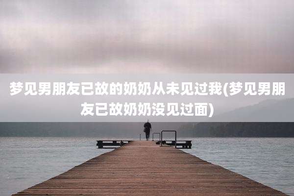 梦见男朋友已故的奶奶从未见过我(梦见男朋友已故奶奶没见过面)
