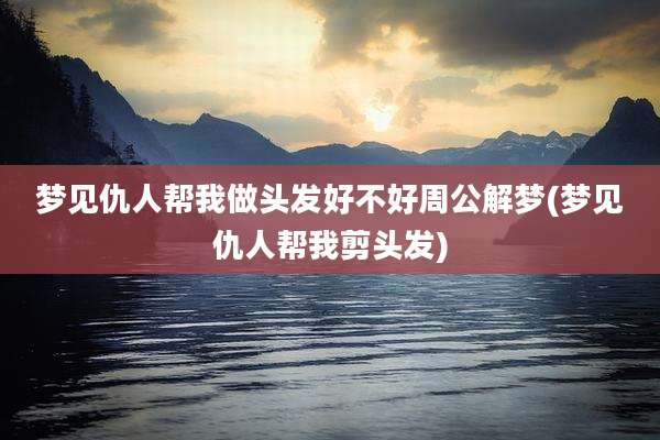 梦见仇人帮我做头发好不好周公解梦(梦见仇人帮我剪头发)