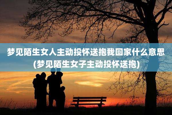 梦见陌生女人主动投怀送抱我回家什么意思(梦见陌生女子主动投怀送抱)