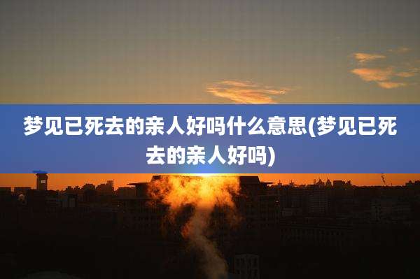 梦见已死去的亲人好吗什么意思(梦见已死去的亲人好吗)