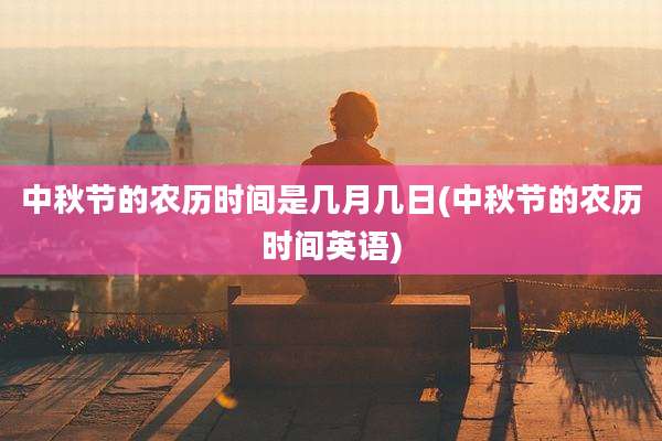 中秋节的农历时间是几月几日(中秋节的农历时间英语)