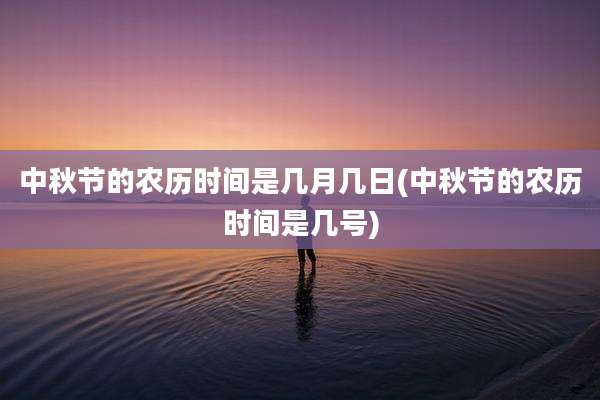 中秋节的农历时间是几月几日(中秋节的农历时间是几号)