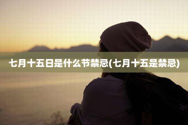 七月十五日是什么节禁忌(七月十五是禁忌)