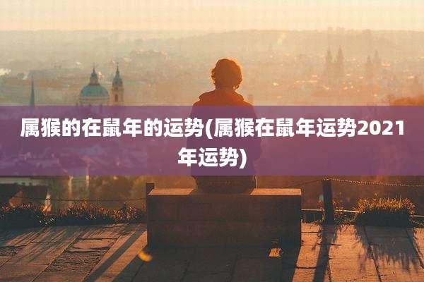 属猴的在鼠年的运势(属猴在鼠年运势2021年运势)
