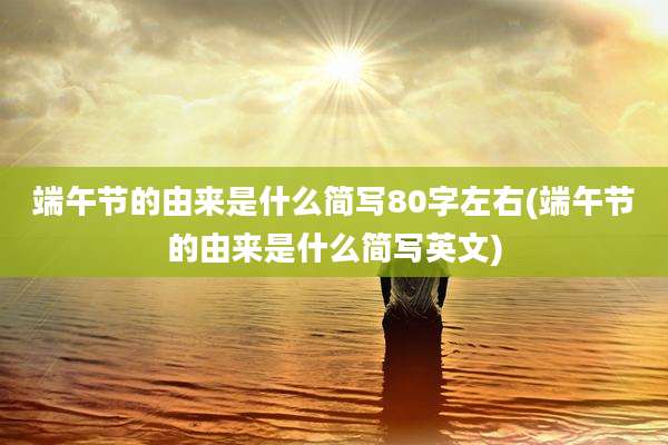 端午节的由来是什么简写80字左右(端午节的由来是什么简写英文)