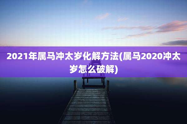2021年属马冲太岁化解方法(属马2020冲太岁怎么破解)