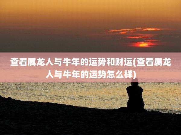 查看属龙人与牛年的运势和财运(查看属龙人与牛年的运势怎么样)