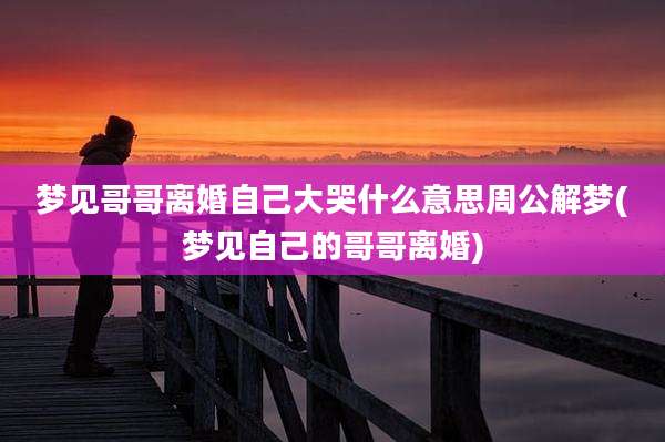 梦见哥哥离婚自己大哭什么意思周公解梦(梦见自己的哥哥离婚)
