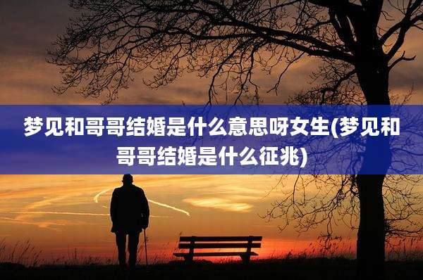 梦见和哥哥结婚是什么意思呀女生(梦见和哥哥结婚是什么征兆)