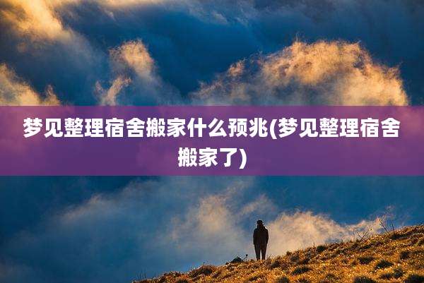 梦见整理宿舍搬家什么预兆(梦见整理宿舍搬家了)