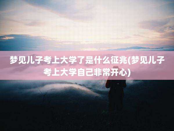 梦见儿子考上大学了是什么征兆(梦见儿子考上大学自己非常开心)