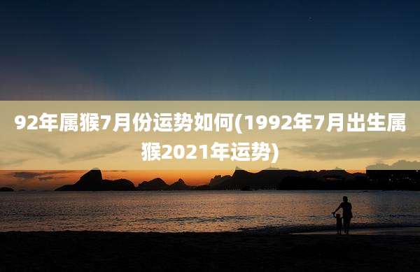 92年属猴7月份运势如何(1992年7月出生属猴2021年运势)