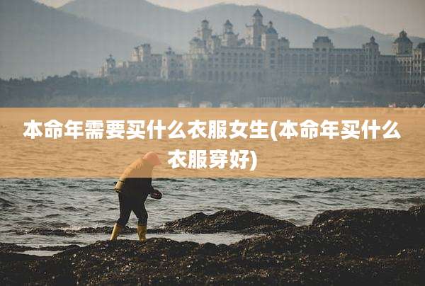 本命年需要买什么衣服女生(本命年买什么衣服穿好)