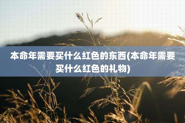 本命年需要买什么红色的东西(本命年需要买什么红色的礼物)