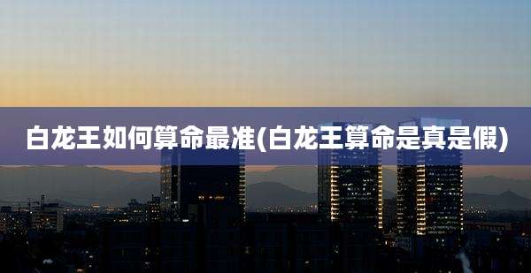 白龙王如何算命最准(白龙王算命是真是假)