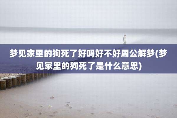 梦见家里的狗死了好吗好不好周公解梦(梦见家里的狗死了是什么意思)