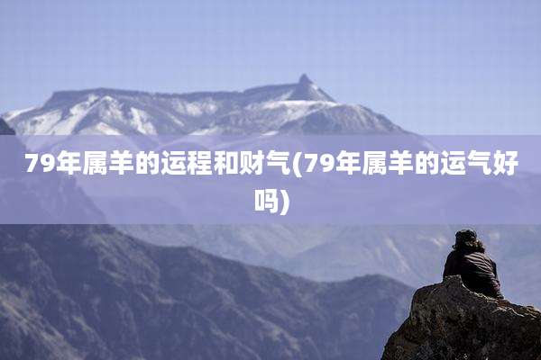 79年属羊的运程和财气(79年属羊的运气好吗)