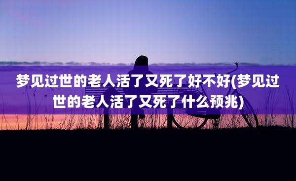 梦见过世的老人活了又死了好不好(梦见过世的老人活了又死了什么预兆)