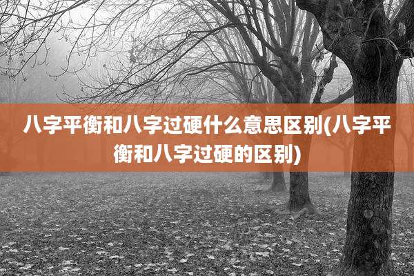 八字平衡和八字过硬什么意思区别(八字平衡和八字过硬的区别)