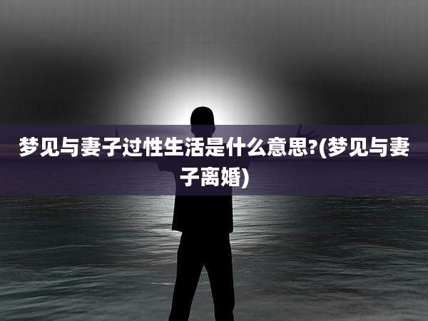 梦见与妻子过性生活是什么意思?(梦见与妻子离婚)
