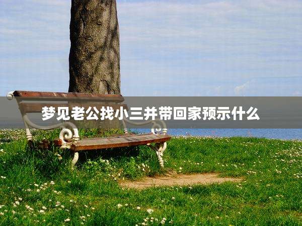 梦见老公找小三并带回家预示什么